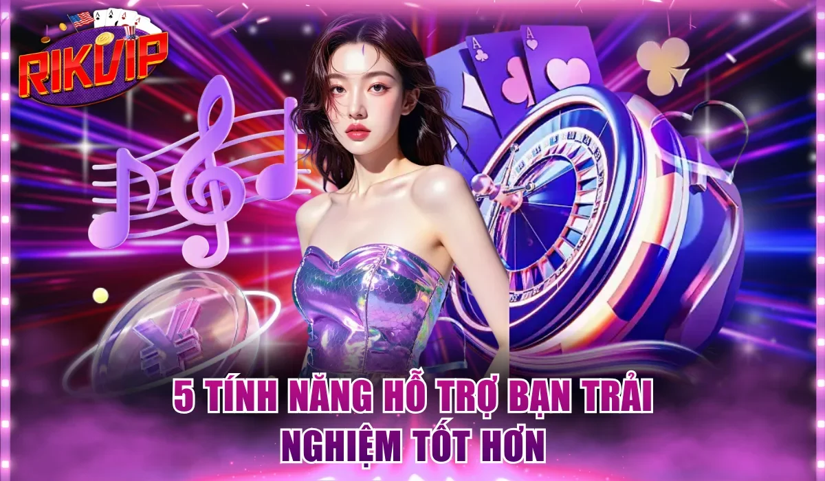 5 tính năng hỗ trợ bạn trải nghiệm tốt hơn