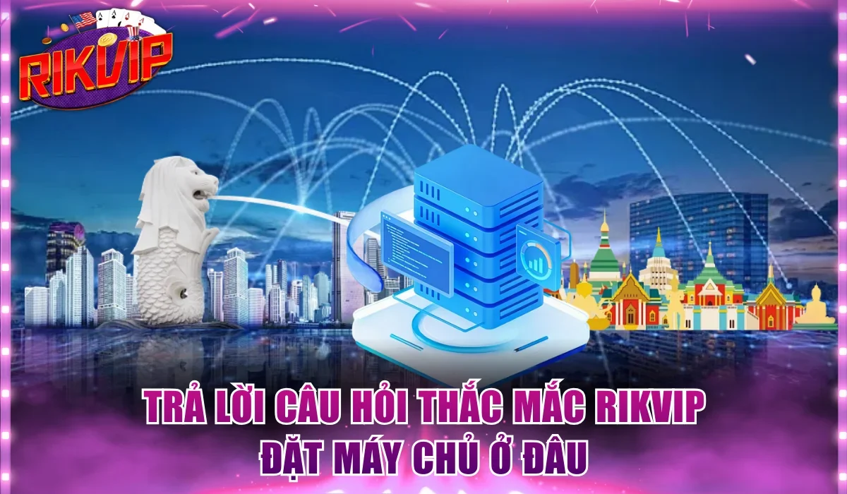 Trả lời câu hỏi thắc mắc Rikvip đặt máy chủ ở đâu
